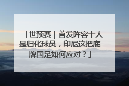 世预赛｜首发阵容十人是归化球员，印尼这把底牌国足如何应对？