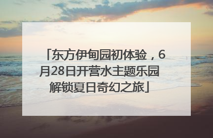 东方伊甸园初体验，6月28日开营水主题乐园解锁夏日奇幻之旅
