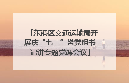 东港区交通运输局开展庆“七一”暨党组书记讲专题党课会议