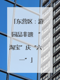 东营区：游园品非遗 “淘宝”庆“六一”