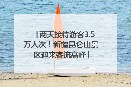 两天接待游客3.5万人次！新疆昆仑山景区迎来客流高峰