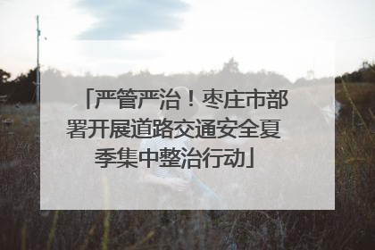 严管严治！枣庄市部署开展道路交通安全夏季集中整治行动