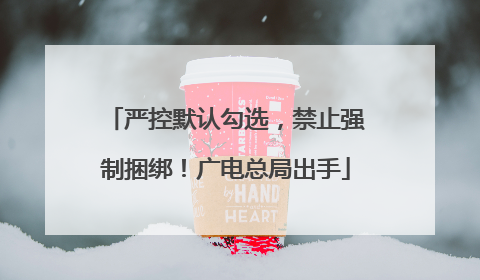 严控默认勾选，禁止强制捆绑！广电总局出手