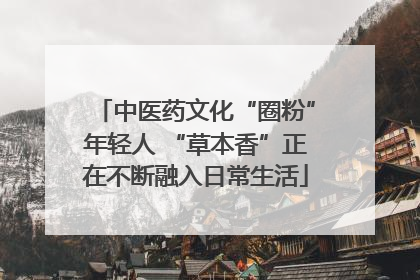 中医药文化“圈粉”年轻人 “草本香”正在不断融入日常生活