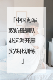 中国海军双航母编队赴远海开展实战化训练