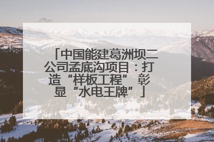 中国能建葛洲坝二公司孟底沟项目：打造“样板工程” 彰显“水电王牌”