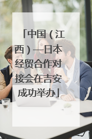 中国（江西）—日本经贸合作对接会在吉安成功举办