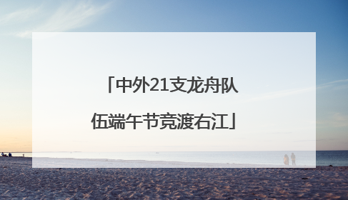 中外21支龙舟队伍端午节竞渡右江