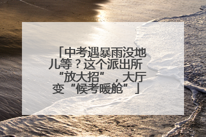 中考遇暴雨没地儿等？这个派出所“放大招”，大厅变“候考暖舱”
