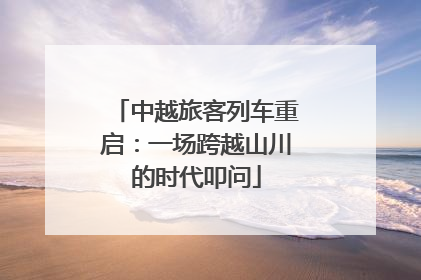中越旅客列车重启：一场跨越山川的时代叩问