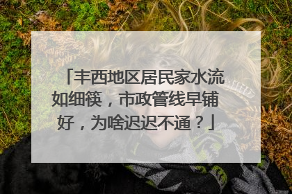 丰西地区居民家水流如细筷，市政管线早铺好，为啥迟迟不通？