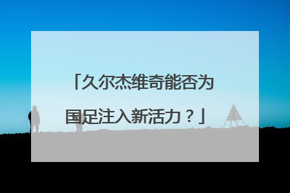 久尔杰维奇能否为国足注入新活力？