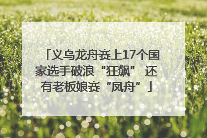 义乌龙舟赛上17个国家选手破浪“狂飙” 还有老板娘赛“凤舟”