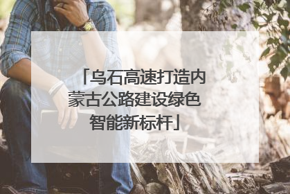 乌石高速打造内蒙古公路建设绿色智能新标杆
