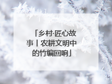 乡村·匠心故事丨农耕文明中的竹编回响
