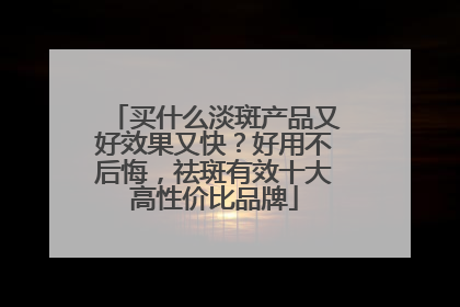 买什么淡斑产品又好效果又快？好用不后悔，祛斑有效十大高性价比品牌