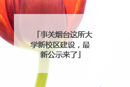 事关烟台这所大学新校区建设，最新公示来了