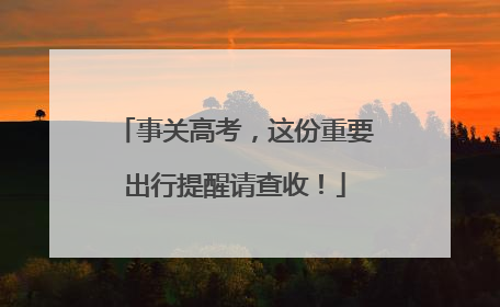 事关高考，这份重要出行提醒请查收！