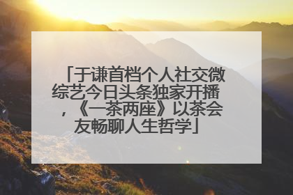 于谦首档个人社交微综艺今日头条独家开播，《一茶两座》以茶会友畅聊人生哲学