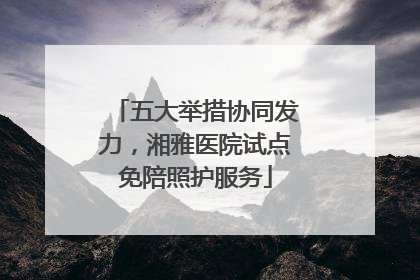 五大举措协同发力，湘雅医院试点免陪照护服务