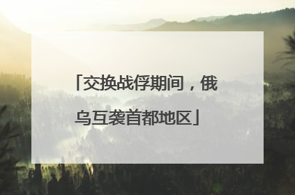 交换战俘期间，俄乌互袭首都地区