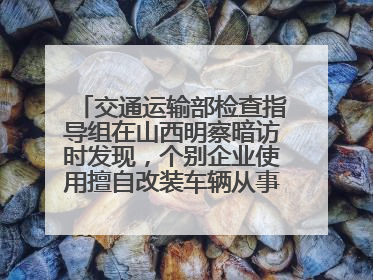 交通运输部检查指导组在山西明察暗访时发现，个别企业使用擅自改装车辆从事经营活动