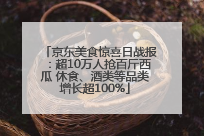 京东美食惊喜日战报：超10万人抢百斤西瓜 休食、酒类等品类增长超100%