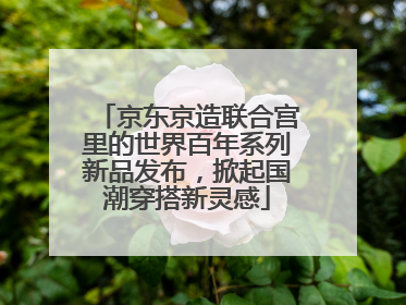 京东京造联合宫里的世界百年系列新品发布，掀起国潮穿搭新灵感