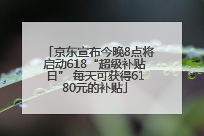京东宣布今晚8点将启动618“超级补贴日” 每天可获得6180元的补贴