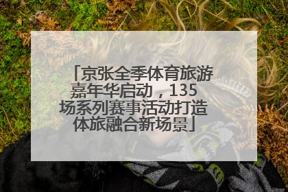 京张全季体育旅游嘉年华启动，135场系列赛事活动打造体旅融合新场景