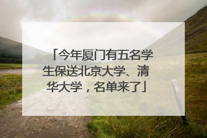 今年厦门有五名学生保送北京大学、清华大学，名单来了