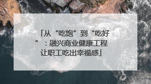 从“吃饱”到“吃好”：融兴商业健康工程让职工吃出幸福感