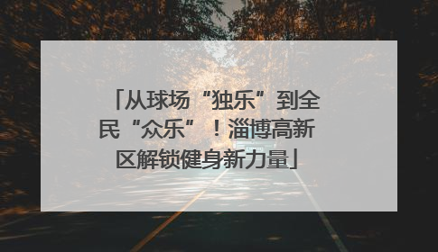 从球场“独乐”到全民“众乐”！淄博高新区解锁健身新力量