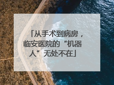 从手术到病房，临安医院的“机器人”无处不在