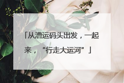 从漕运码头出发，一起来，“行走大运河”