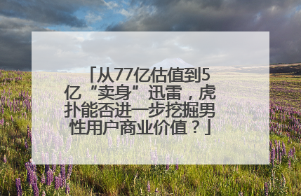 从77亿估值到5亿“卖身”迅雷，虎扑能否进一步挖掘男性用户商业价值？