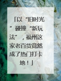 以“旧时光”碰撞“新玩法”，福州这家老百货竟然成了热门打卡地！