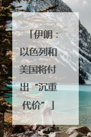 伊朗：以色列和美国将付出“沉重代价”