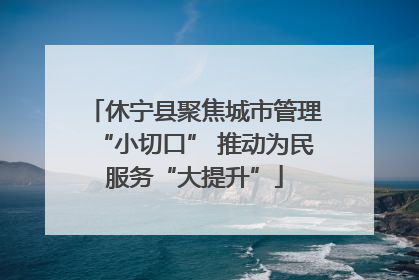 休宁县聚焦城市管理“小切口” 推动为民服务“大提升”