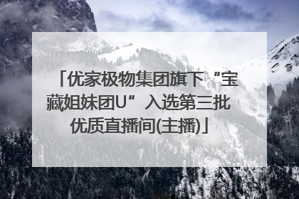 优家极物集团旗下“宝藏姐妹团U”入选第三批优质直播间(主播)