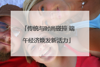 传统与时尚碰撞 端午经济焕发新活力