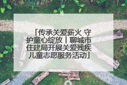 传承关爱薪火 守护童心绽放丨聊城市住建局开展关爱残疾儿童志愿服务活动