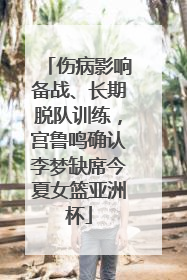 伤病影响备战、长期脱队训练，宫鲁鸣确认李梦缺席今夏女篮亚洲杯
