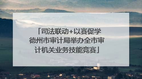 司法联动+以赛促学 德州市审计局举办全市审计机关业务技能竞赛