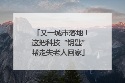 又一城市落地！这把科技“钥匙”帮走失老人回家