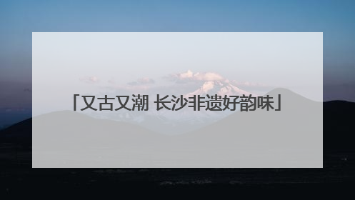 又古又潮 长沙非遗好韵味