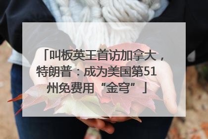 叫板英王首访加拿大，特朗普：成为美国第51州免费用“金穹”