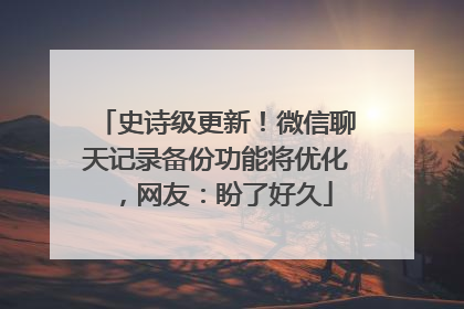 史诗级更新！微信聊天记录备份功能将优化，网友：盼了好久
