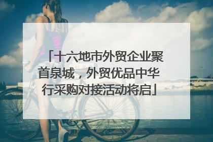 十六地市外贸企业聚首泉城，外贸优品中华行采购对接活动将启