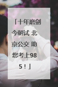 十年磨剑今朝试 北京公交 助您考上985！